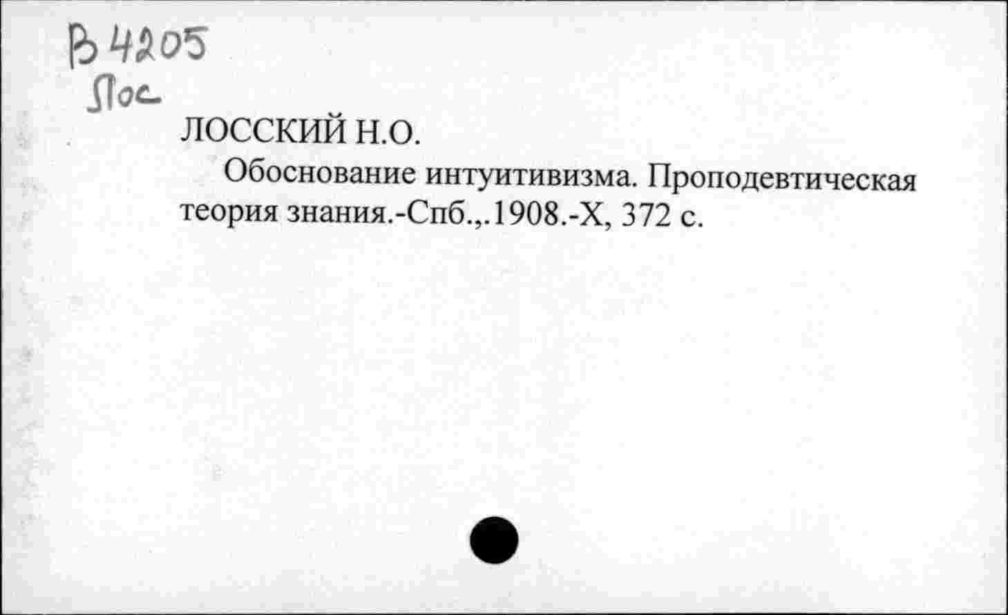 ﻿Л^е-
ЛОССКИЙ н.о.
Обоснование интуитивизма. Пропедевтическая теория знания.-Спб.,.1908.-Х, 372 с.